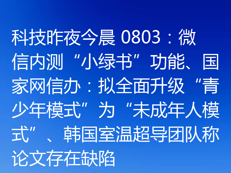 科技昨夜今晨 0803:微信内测“小绿书”功能、国家网信办:拟全面升级“青少年模式”为“未成年人模式”、韩国室温超导团队称论文存在缺陷