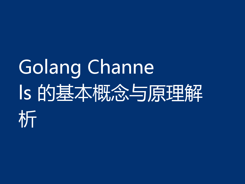 Golang Channels 的基本概念与原理解析