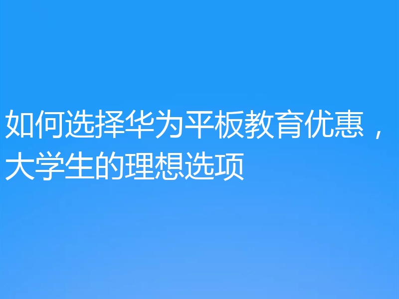 如何选择华为平板教育优惠,大学生的理想选项