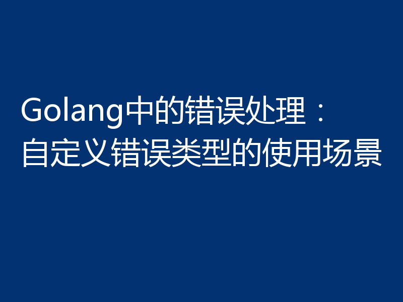 Golang中的错误处理:自定义错误类型的使用场景