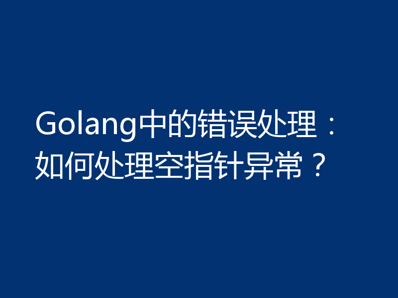 Golang中的错误处理:如何处理空指针异常?