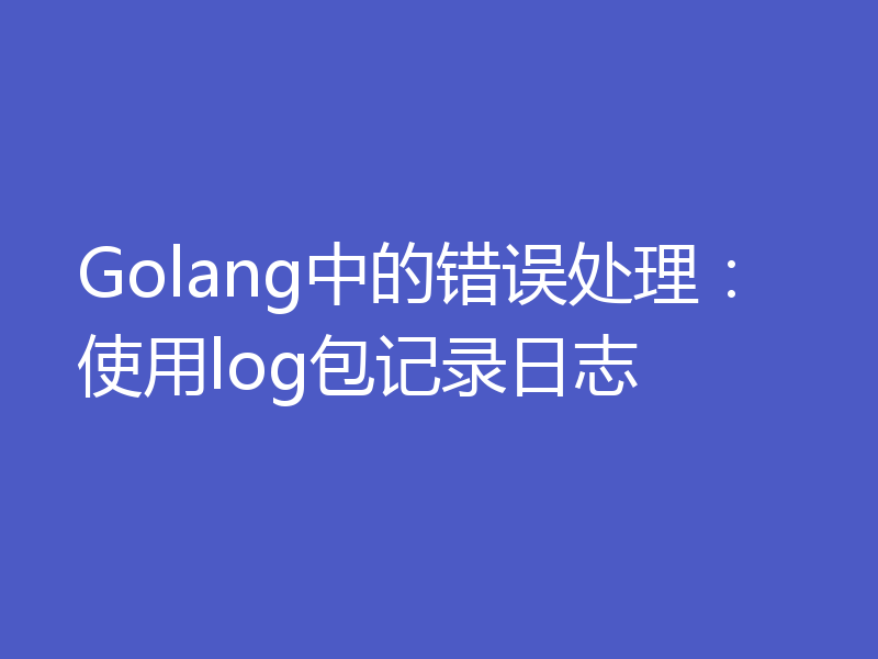 Golang中的错误处理:使用log包记录日志