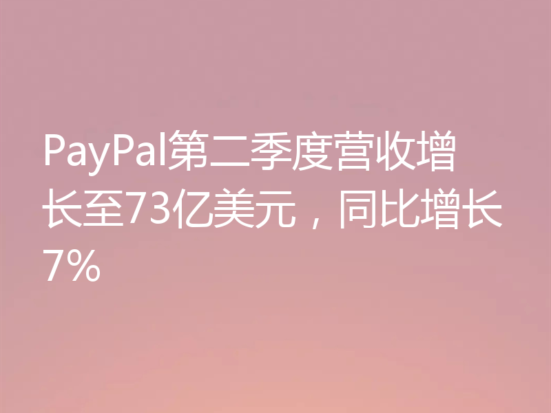 PayPal第二季度营收增长至73亿美元,同比增长7%