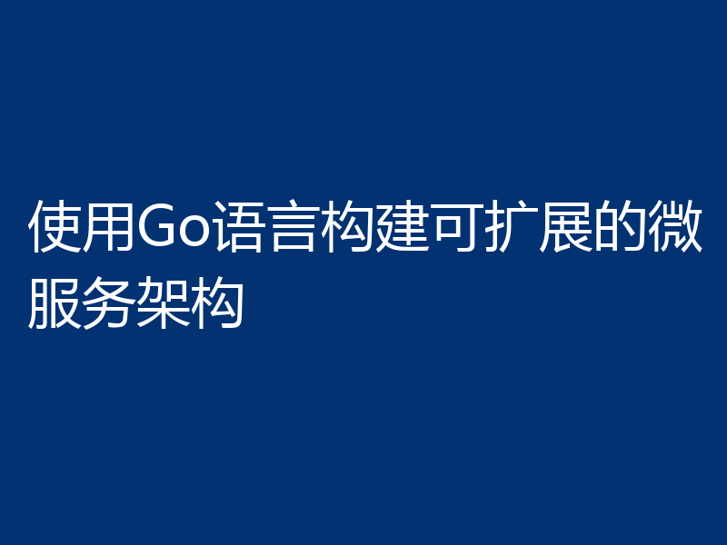 使用Go语言构建可扩展的微服务架构