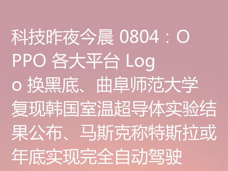 科技昨夜今晨 0804:OPPO 各大平台 Logo 换黑底、曲阜师范大学复现韩国室温超导体实验结果公布、马斯克称特斯拉或年底实现完全自动驾驶
