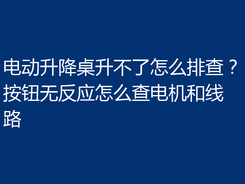 电动升降桌升不了怎么排查？按钮无反应怎么查电机和线路