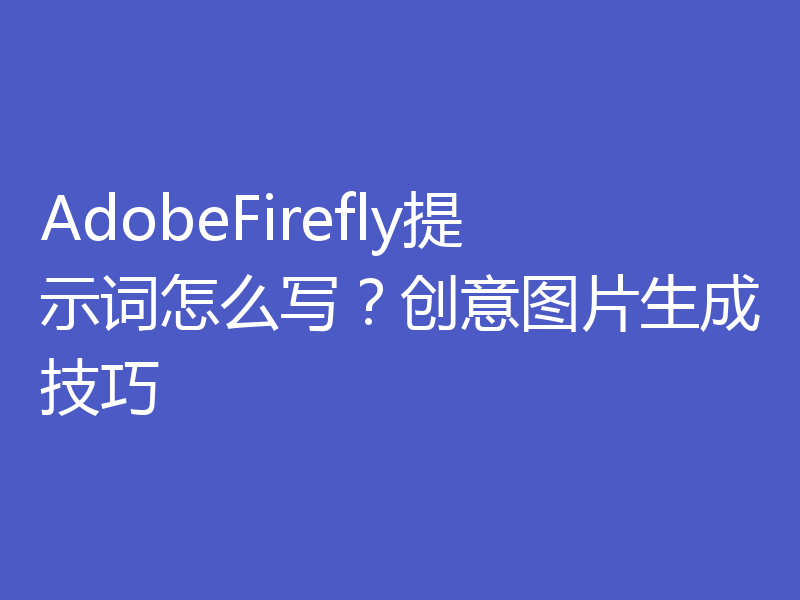 AdobeFirefly提示词怎么写？创意图片生成技巧