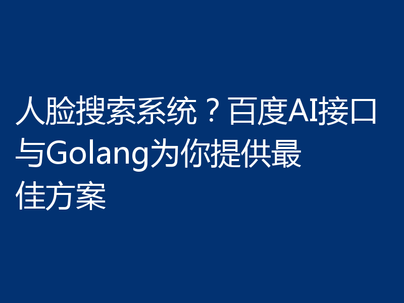 人脸搜索系统?百度AI接口与Golang为你提供最佳方案