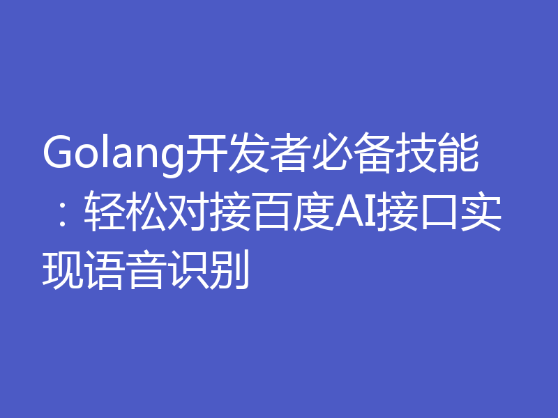 Golang开发者必备技能:轻松对接百度AI接口实现语音识别