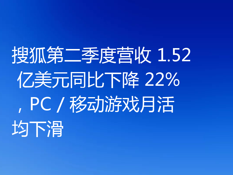 搜狐第二季度营收 1.52 亿美元同比下降 22%,PC / 移动游戏月活均下滑
