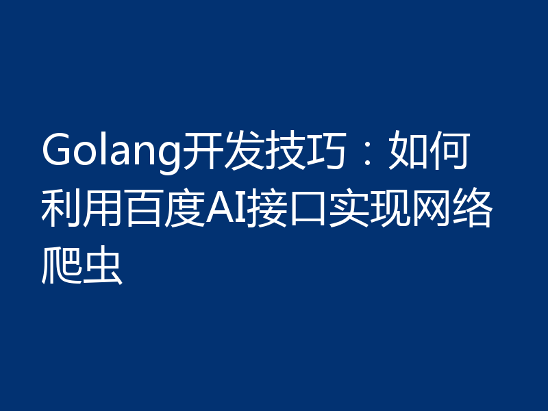 Golang开发技巧:如何利用百度AI接口实现网络爬虫