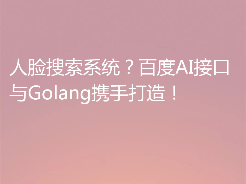 人脸搜索系统?百度AI接口与Golang携手打造!