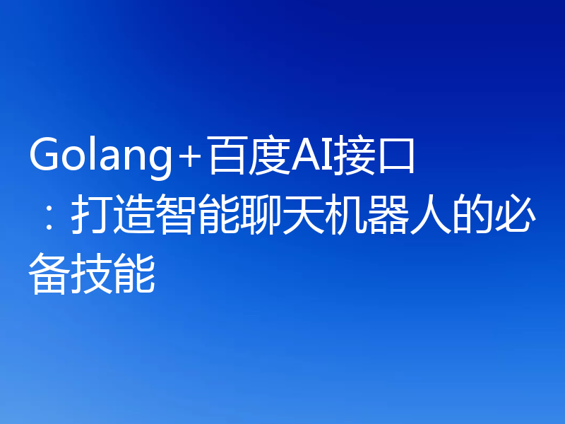 Golang+百度AI接口:打造智能聊天机器人的必备技能