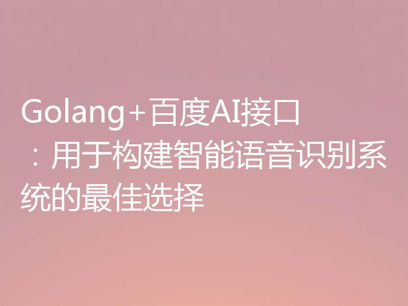 Golang+百度AI接口:用于构建智能语音识别系统的最佳选择