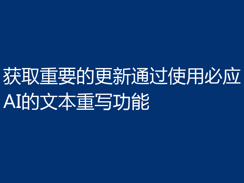 获取重要的更新通过使用必应AI的文本重写功能