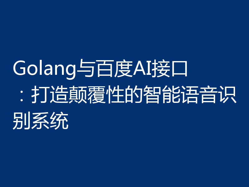 Golang与百度AI接口:打造颠覆性的智能语音识别系统