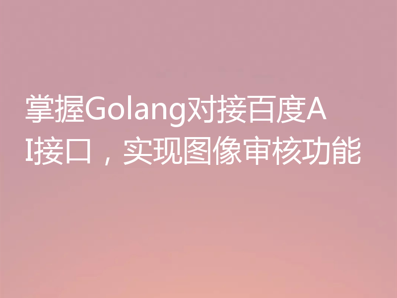 掌握Golang对接百度AI接口,实现图像审核功能