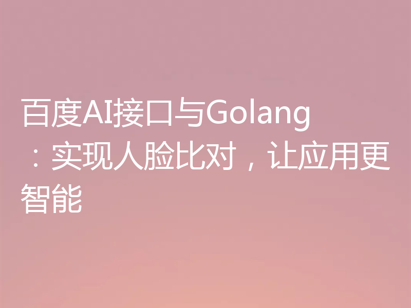 百度AI接口与Golang:实现人脸比对,让应用更智能