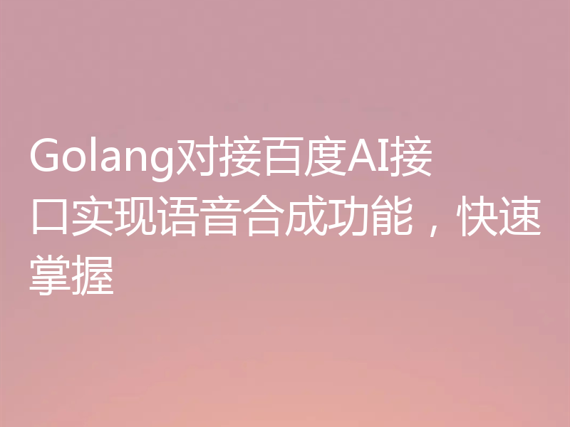 Golang对接百度AI接口实现语音合成功能,快速掌握