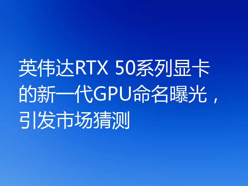 英伟达RTX 50系列显卡的新一代GPU命名曝光,引发市场猜测
