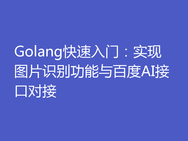 Golang快速入门:实现图片识别功能与百度AI接口对接