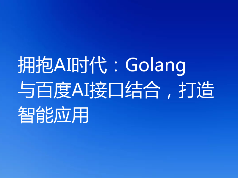 拥抱AI时代:Golang与百度AI接口结合,打造智能应用