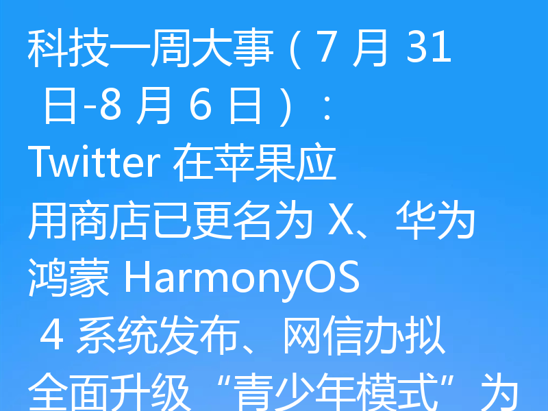 科技一周大事(7 月 31 日-8 月 6 日):Twitter 在苹果应用商店已更名为 X、华为鸿蒙 HarmonyOS 4 系统发布、网信办拟全面升级“青少年模式”为“未成年人模式”