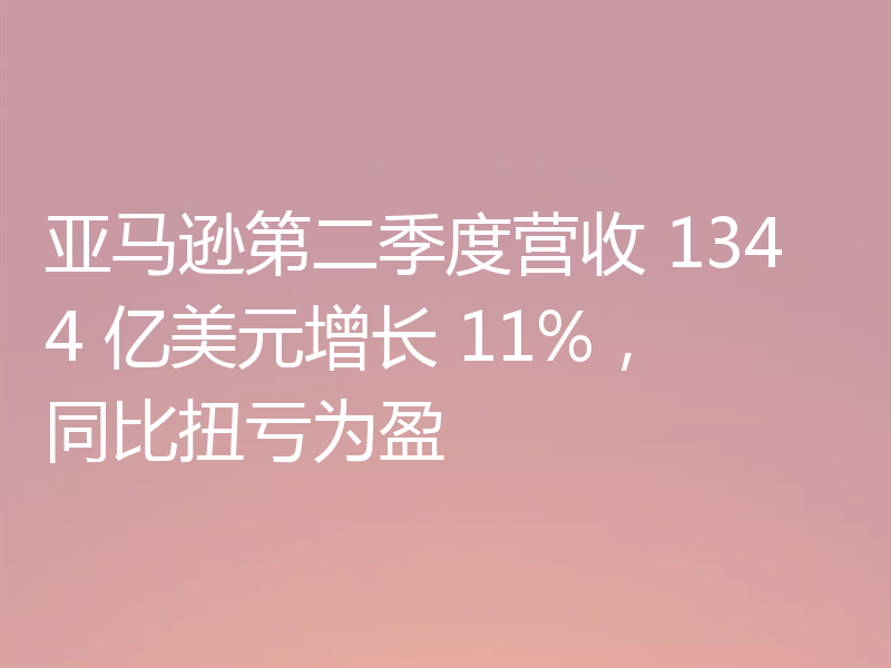 亚马逊第二季度营收 1344 亿美元增长 11%,同比扭亏为盈