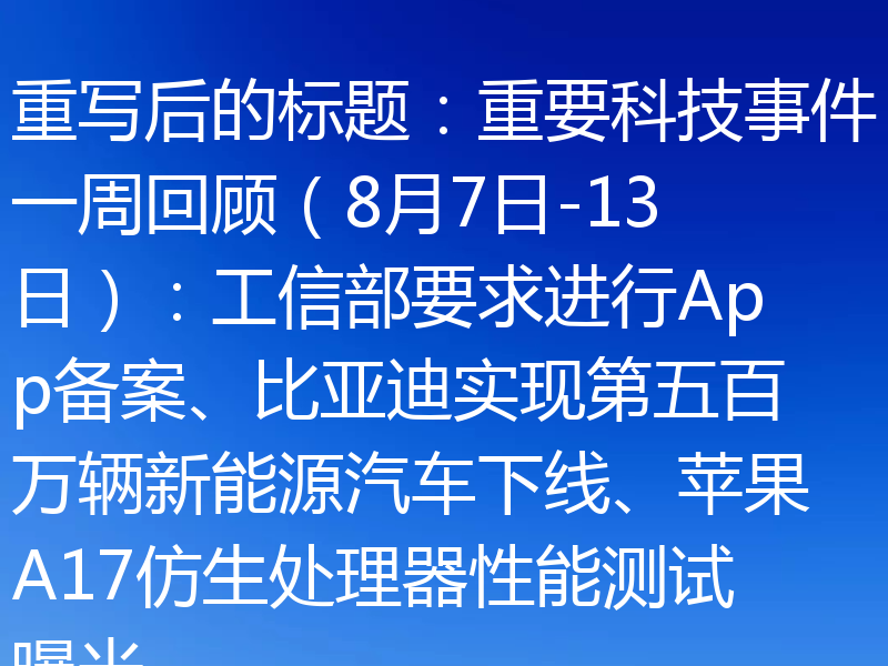 重写后的标题:重要科技事件一周回顾(8月7日-13日):工信部要求进行App备案、比亚迪实现第五百万辆新能源汽车下线、苹果A17仿生处理器性能测试曝光