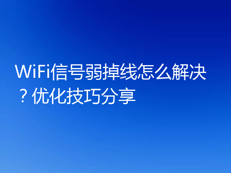 WiFi信号弱掉线怎么解决？优化技巧分享