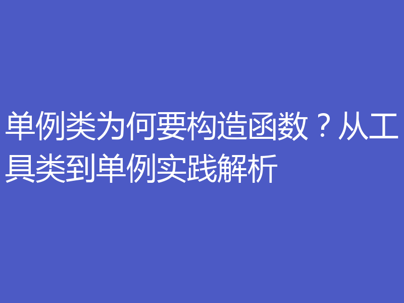 单例类为何要构造函数？从工具类到单例实践解析
