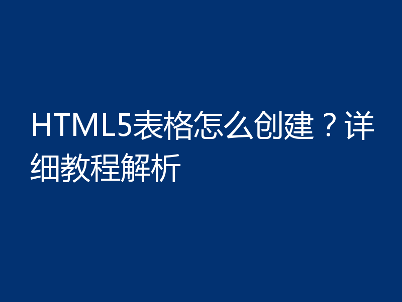 HTML5表格怎么创建？详细教程解析