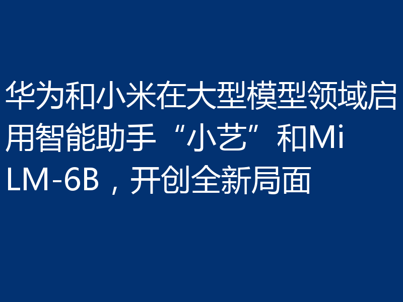华为和小米在大型模型领域启用智能助手“小艺”和MiLM-6B,开创全新局面