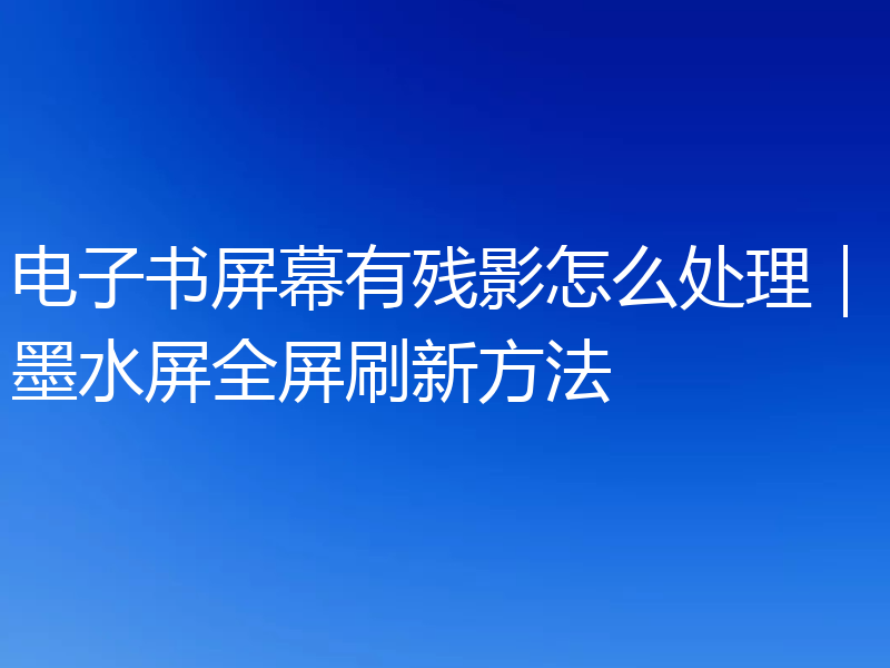 电子书屏幕有残影怎么处理｜墨水屏全屏刷新方法