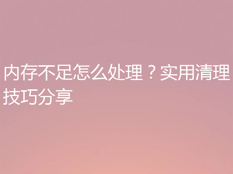 内存不足怎么处理？实用清理技巧分享
