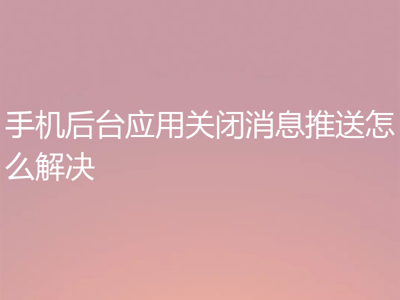 手机后台应用关闭消息推送怎么解决
