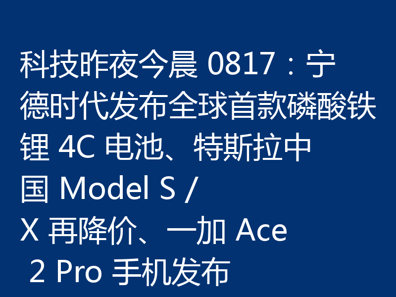 科技昨夜今晨 0817:宁德时代发布全球首款磷酸铁锂 4C 电池、特斯拉中国 Model S / X 再降价、一加 Ace 2 Pro 手机发布