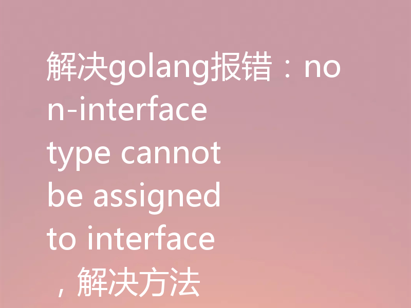 解决golang报错:non-interface type cannot be assigned to interface,解决方法
