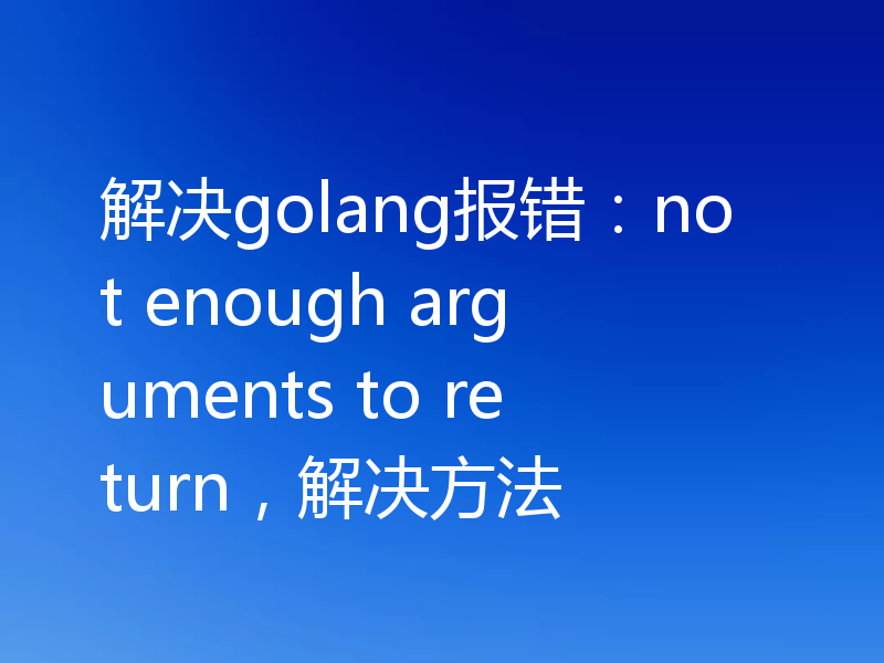 解决golang报错:not enough arguments to return,解决方法