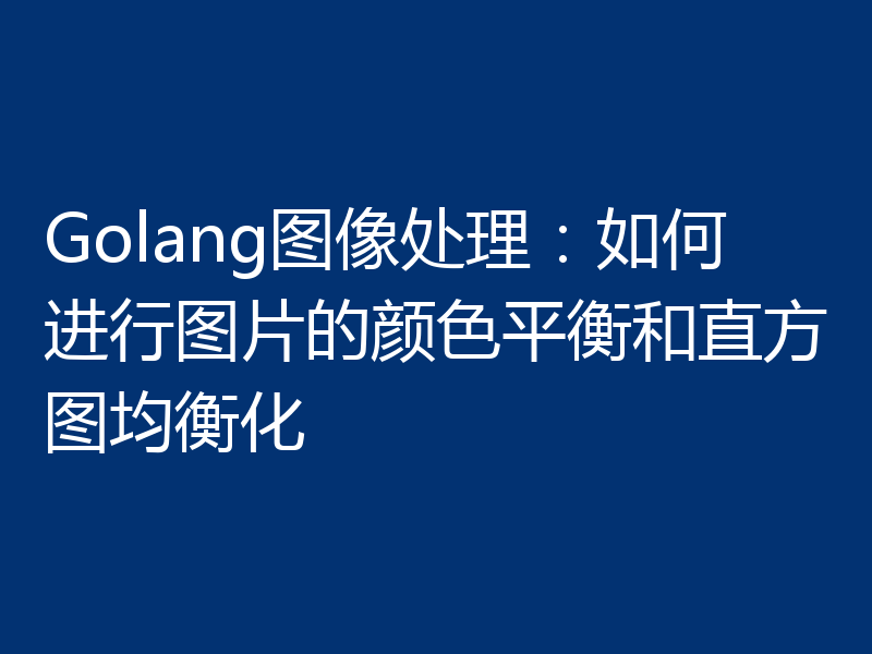 Golang图像处理:如何进行图片的颜色平衡和直方图均衡化