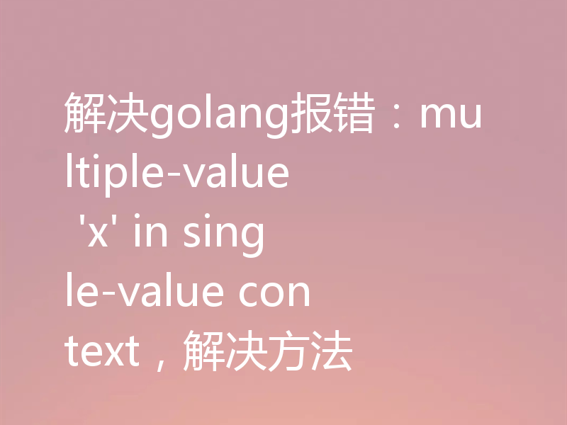 解决golang报错:multiple-value 'x' in single-value context,解决方法