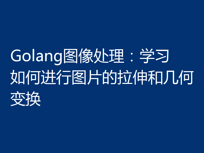 Golang图像处理:学习如何进行图片的拉伸和几何变换