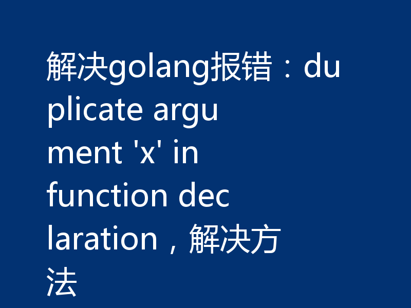 解决golang报错:duplicate argument 'x' in function declaration,解决方法