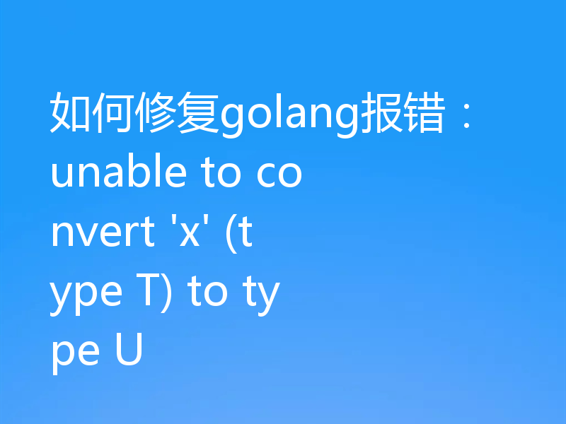 如何修复golang报错:unable to convert 'x' (type T) to type U