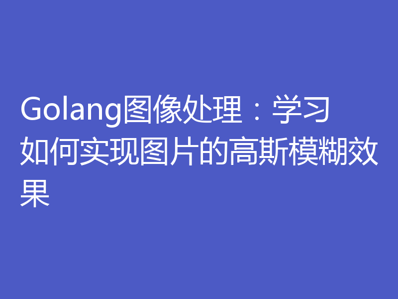 Golang图像处理:学习如何实现图片的高斯模糊效果
