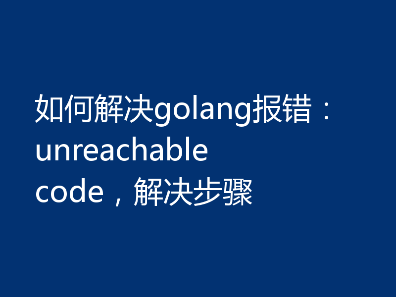 如何解决golang报错:unreachable code,解决步骤