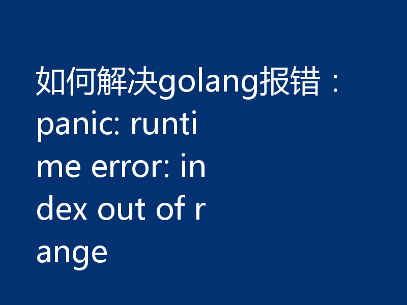 如何解决golang报错:panic: runtime error: index out of range