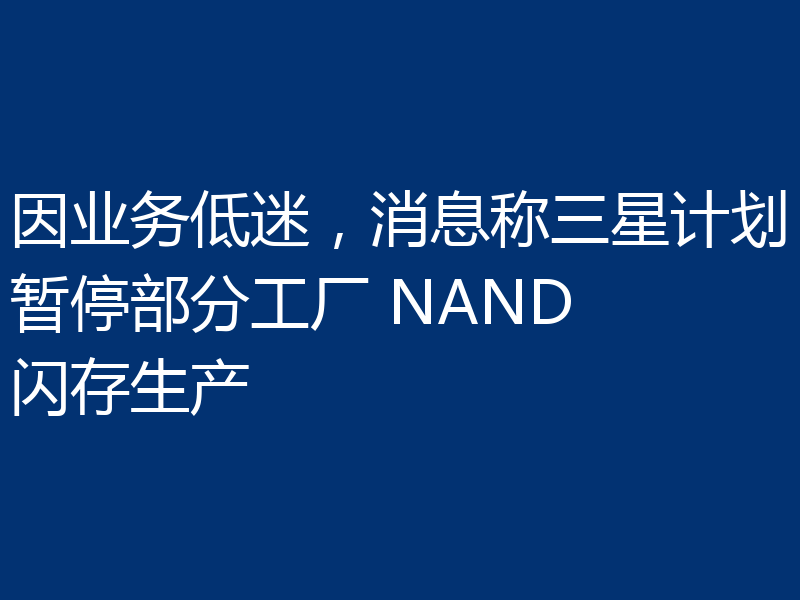 因业务低迷,消息称三星计划暂停部分工厂 NAND 闪存生产