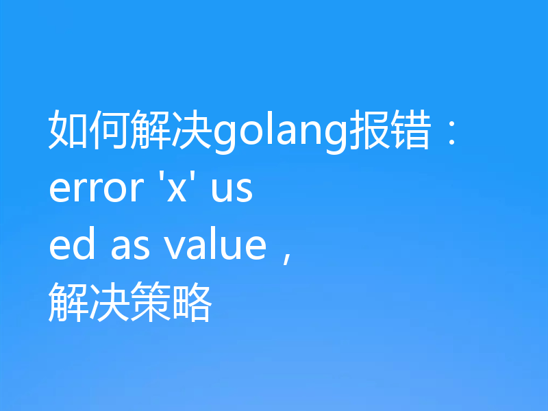 如何解决golang报错:error 'x' used as value,解决策略