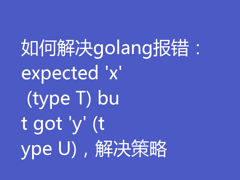 如何解决golang报错:expected 'x' (type T) but got 'y' (type U),解决策略